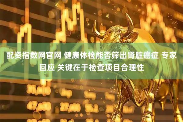 配资指数网官网 健康体检能否筛出肾脏癌症 专家回应 关键在于检查项目合理性