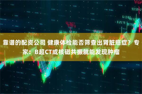 靠谱的配资公司 健康体检能否筛查出肾脏癌症？专家：B超CT或核磁共振就能发现肿瘤