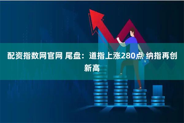 配资指数网官网 尾盘：道指上涨280点 纳指再创新高