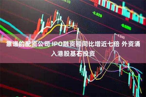靠谱的配资公司 IPO融资额同比增近七倍 外资涌入港股基石投资