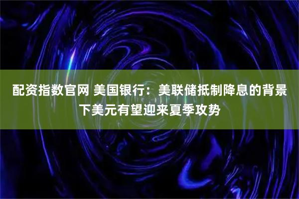 配资指数官网 美国银行：美联储抵制降息的背景下美元有望迎来夏季攻势