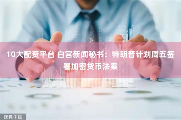10大配资平台 白宫新闻秘书：特朗普计划周五签署加密货币法案