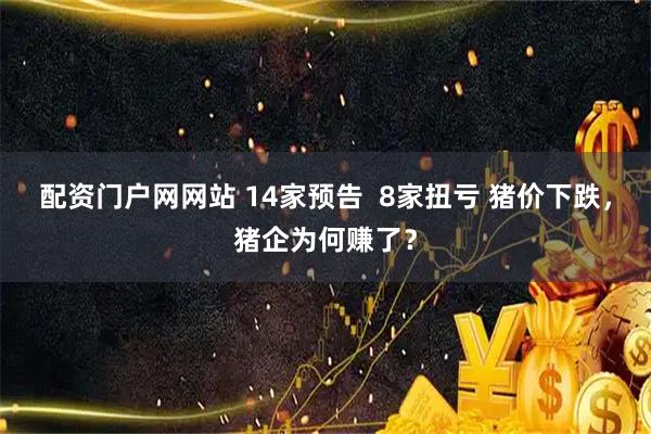 配资门户网网站 14家预告  8家扭亏 猪价下跌，猪企为何赚了？
