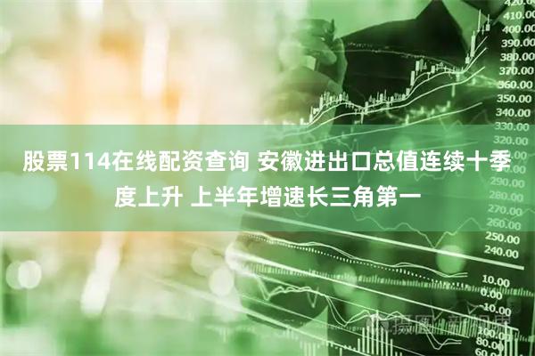 股票114在线配资查询 安徽进出口总值连续十季度上升 上半年增速长三角第一
