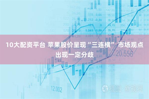 10大配资平台 苹果股价呈现“三连横” 市场观点出现一定分歧