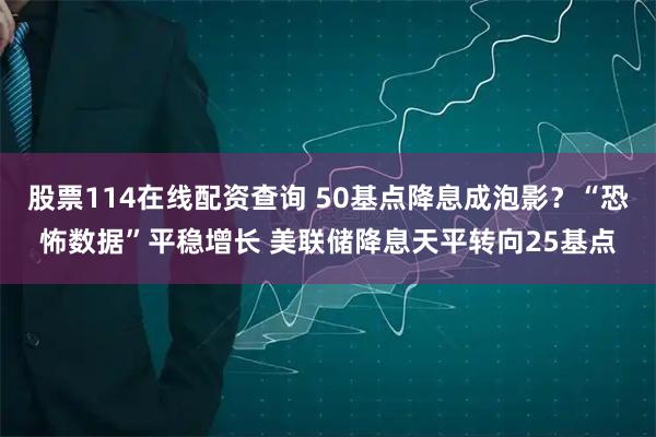 股票114在线配资查询 50基点降息成泡影？“恐怖数据”平稳增长 美联储降息天平转向25基点